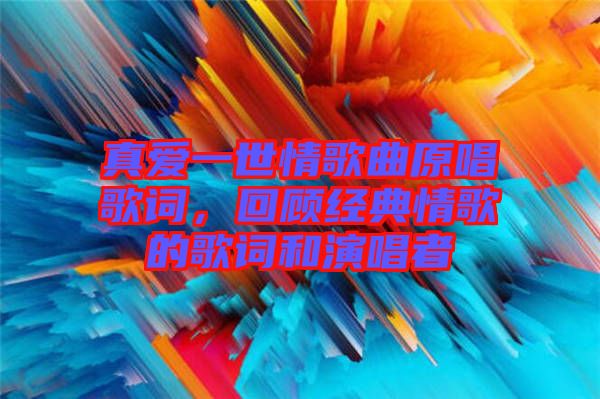 真愛一世情歌曲原唱歌詞，回顧經(jīng)典情歌的歌詞和演唱者