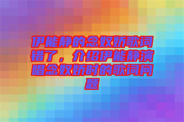 伊能靜的念奴嬌歌詞錯(cuò)了，介紹伊能靜演唱念奴嬌時(shí)的歌詞問(wèn)題