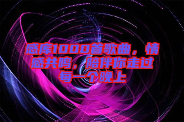 感庫1000首歌曲，情感共鳴，陪伴你走過每一個(gè)晚上