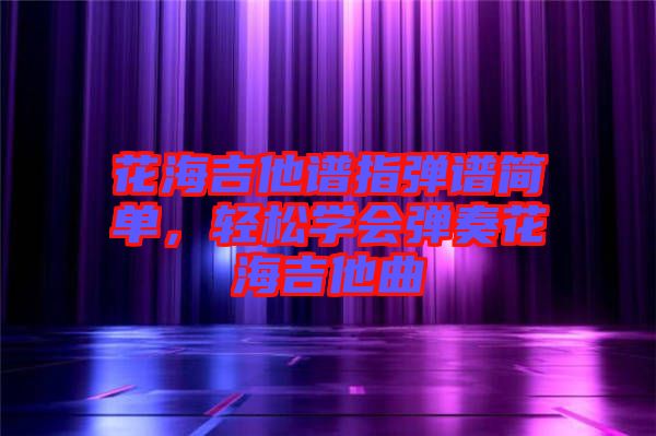 花海吉他譜指彈譜簡單，輕松學(xué)會彈奏花海吉他曲