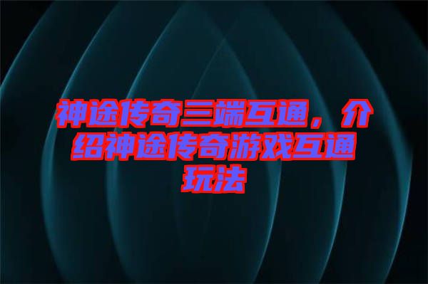 神途傳奇三端互通，介紹神途傳奇游戲互通玩法