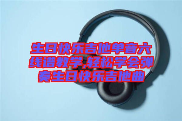 生日快樂(lè)吉他單音六線(xiàn)譜教學(xué),輕松學(xué)會(huì)彈奏生日快樂(lè)吉他曲