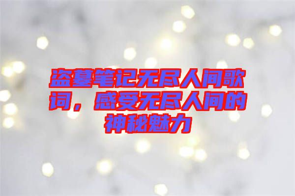 盜墓筆記無盡人間歌詞，感受無盡人間的神秘魅力