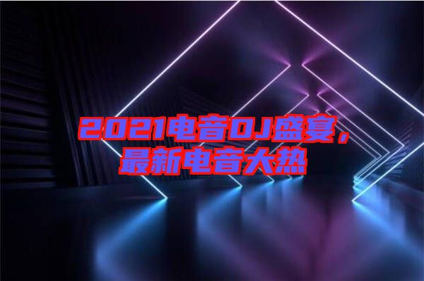 2021電音DJ盛宴，最新電音大熱