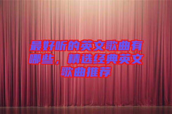 最好聽的英文歌曲有哪些，精選經(jīng)典英文歌曲推薦