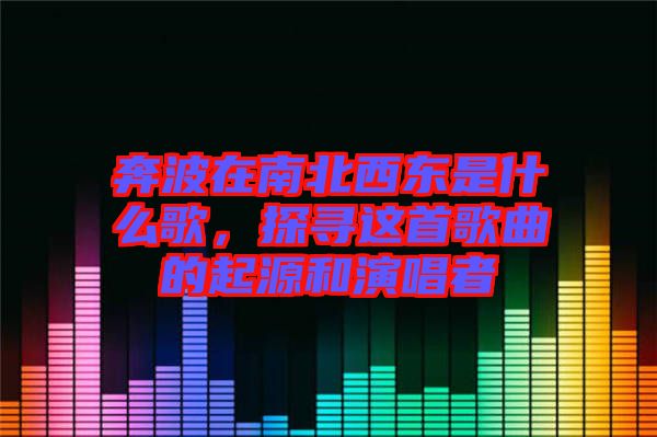 奔波在南北西東是什么歌，探尋這首歌曲的起源和演唱者