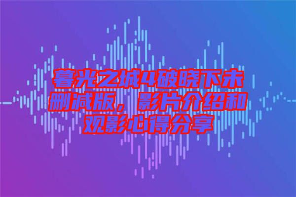 暮光之城4破曉下未刪減版，影片介紹和觀影心得分享