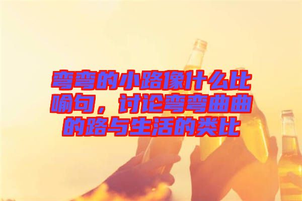 彎彎的小路像什么比喻句，討論彎彎曲曲的路與生活的類比