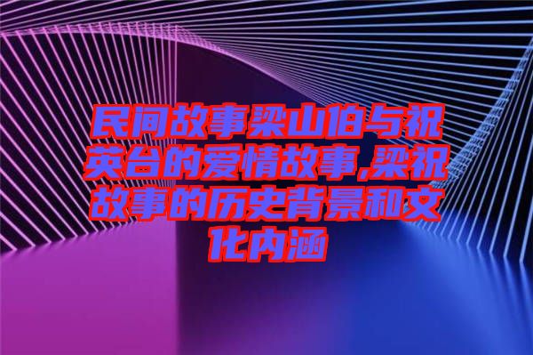 民間故事梁山伯與祝英臺(tái)的愛情故事,梁祝故事的歷史背景和文化內(nèi)涵