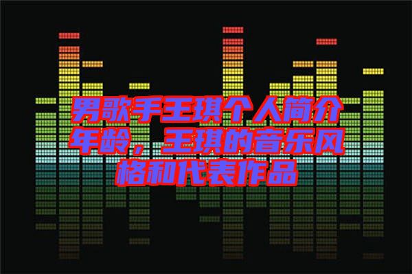 男歌手王琪個人簡介年齡，王琪的音樂風格和代表作品