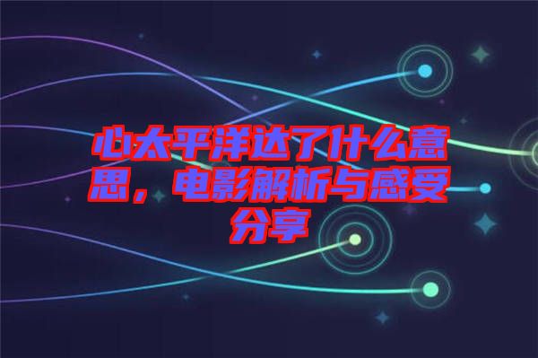 心太平洋達了什么意思，電影解析與感受分享