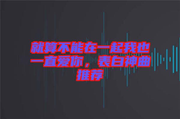 就算不能在一起我也一直愛你，表白神曲推薦