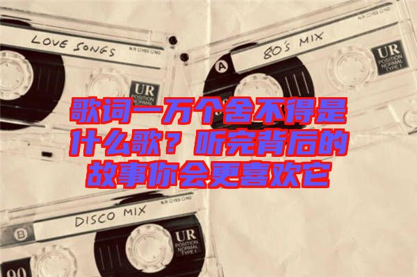 歌詞一萬個(gè)舍不得是什么歌？聽完背后的故事你會(huì)更喜歡它