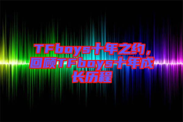 TFboys十年之約，回顧TFboys十年成長(zhǎng)歷程