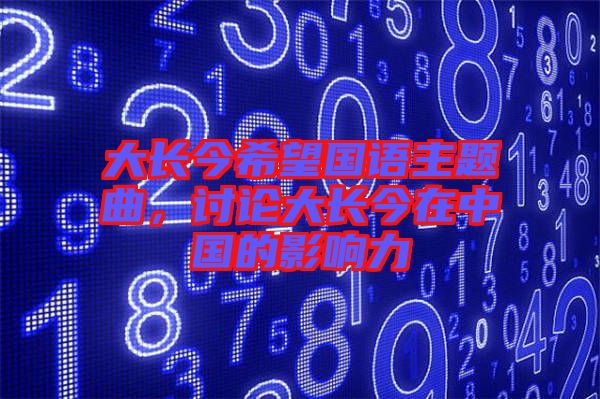 大長(zhǎng)今希望國(guó)語主題曲，討論大長(zhǎng)今在中國(guó)的影響力