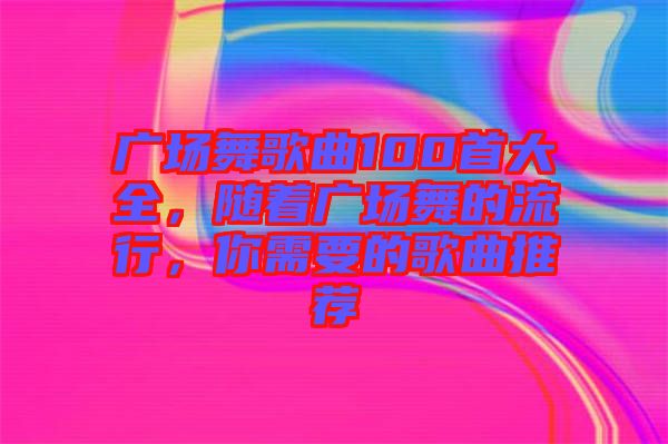 廣場舞歌曲100首大全，隨著廣場舞的流行，你需要的歌曲推薦