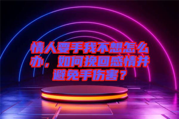 情人要手我不想怎么辦，如何挽回感情并避免手傷害？