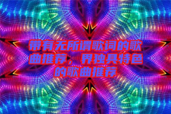 帶有無所謂歌詞的歌曲推薦，界獨具特色的歌曲推薦