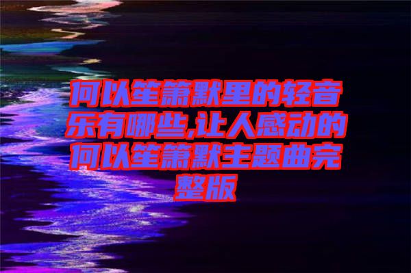 何以笙簫默里的輕音樂(lè)有哪些,讓人感動(dòng)的何以笙簫默主題曲完整版