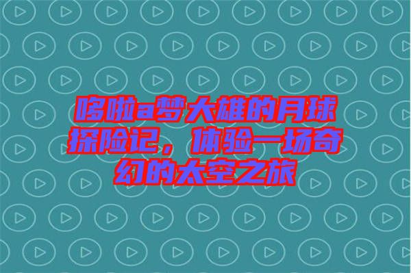 哆啦a夢大雄的月球探險記，體驗(yàn)一場奇幻的太空之旅