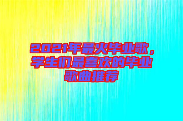 2021年最火畢業(yè)歌，學生們最喜歡的畢業(yè)歌曲推薦