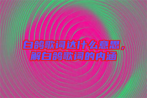 白鴿歌詞達(dá)什么意思，解白鴿歌詞的內(nèi)涵