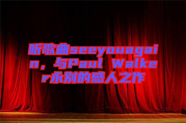 聽(tīng)歌曲seeyouagain，與Paul Walker永別的感人之作