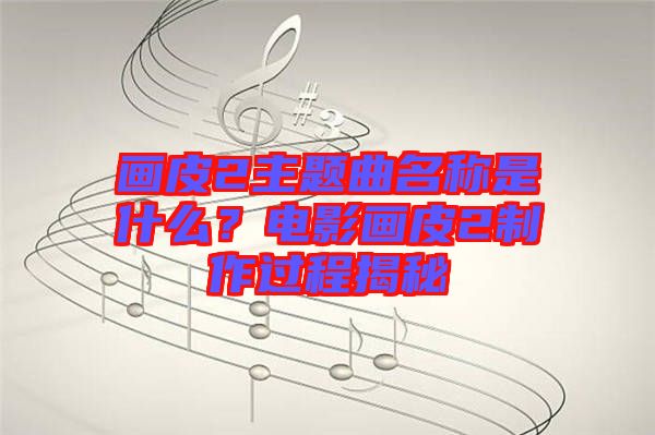 畫皮2主題曲名稱是什么？電影畫皮2制作過(guò)程揭秘