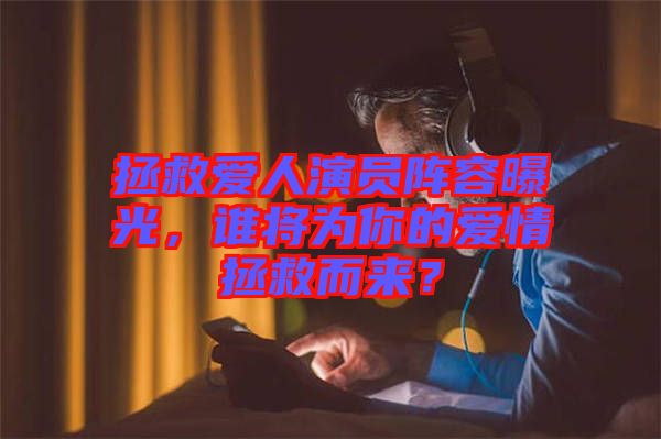 拯救愛人演員陣容曝光，誰將為你的愛情拯救而來？