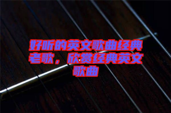 好聽的英文歌曲經(jīng)典老歌，欣賞經(jīng)典英文歌曲