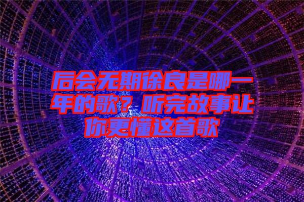 后會(huì)無(wú)期徐良是哪一年的歌？聽(tīng)完故事讓你更懂這首歌