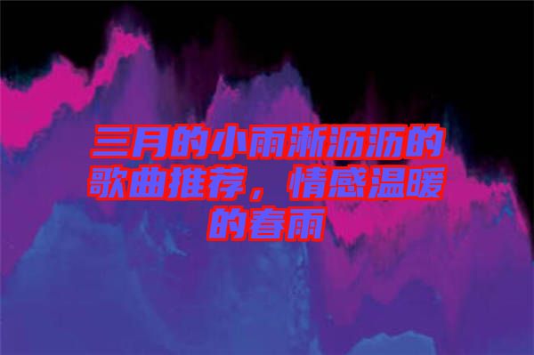 三月的小雨淅瀝瀝的歌曲推薦，情感溫暖的春雨