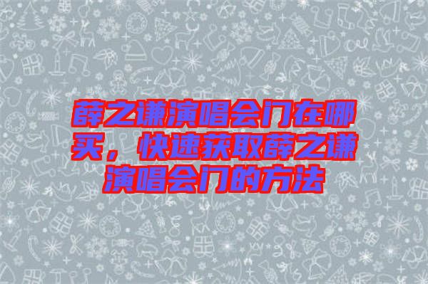 薛之謙演唱會(huì)門在哪買，快速獲取薛之謙演唱會(huì)門的方法