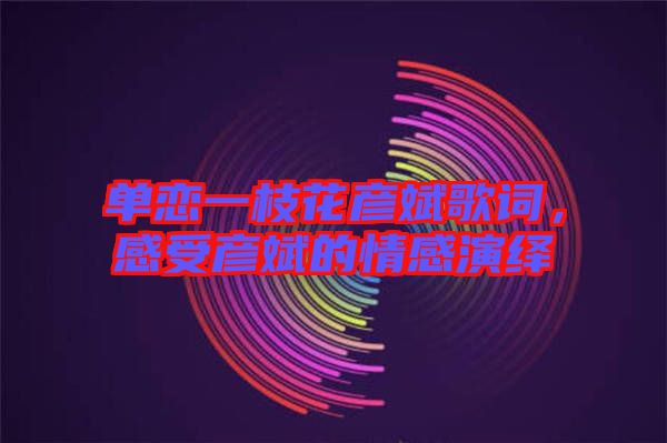 單戀一枝花彥斌歌詞，感受彥斌的情感演繹