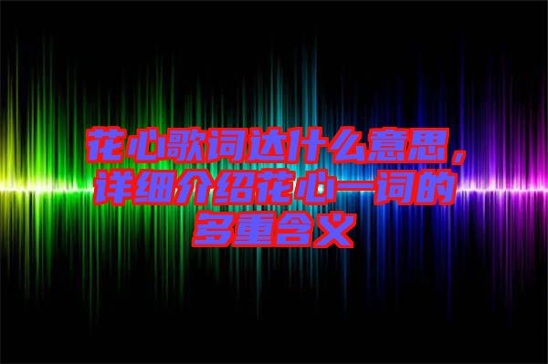 花心歌詞達(dá)什么意思，詳細(xì)介紹花心一詞的多重含義