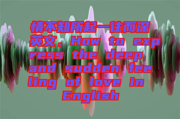 情不知所起一往而深英文，How to express the deep and sudden feeling of love in English