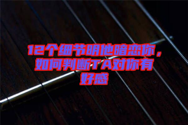 12個細節(jié)明他暗戀你，如何判斷TA對你有好感