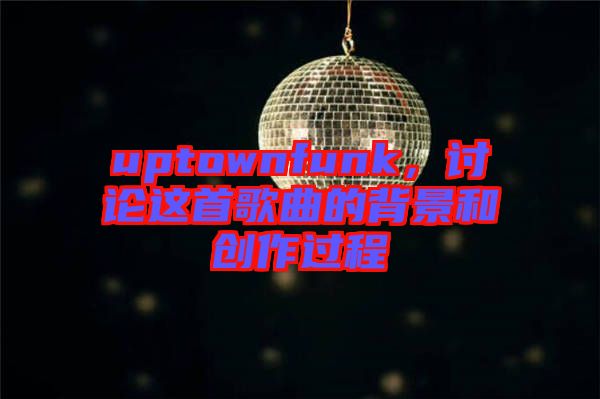 uptownfunk，討論這首歌曲的背景和創(chuàng)作過程