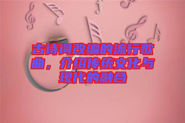 古詩詞改編的流行歌曲，介紹傳統(tǒng)文化與現(xiàn)代的融合