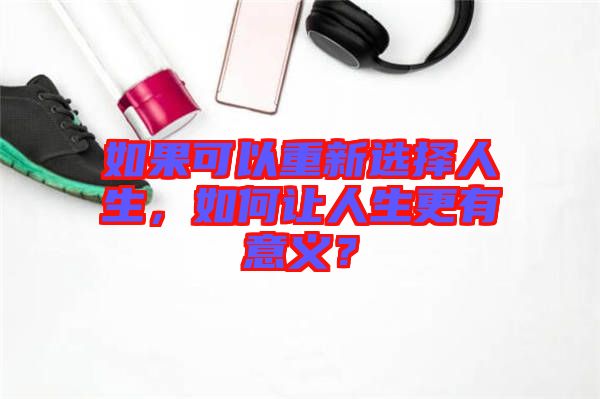 如果可以重新選擇人生，如何讓人生更有意義？