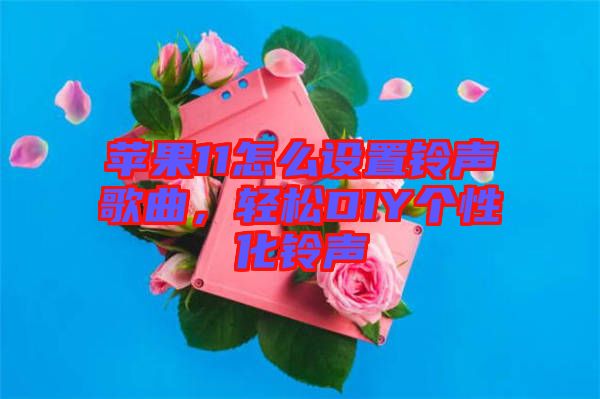 蘋果11怎么設(shè)置鈴聲歌曲，輕松DIY個性化鈴聲