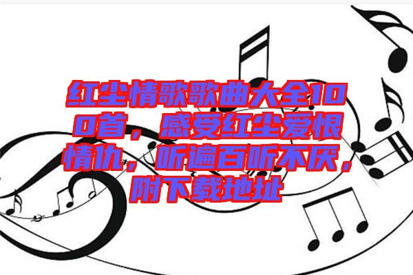 紅塵情歌歌曲大全100首，感受紅塵愛恨情仇，聽遍百聽不厭，附下載地址