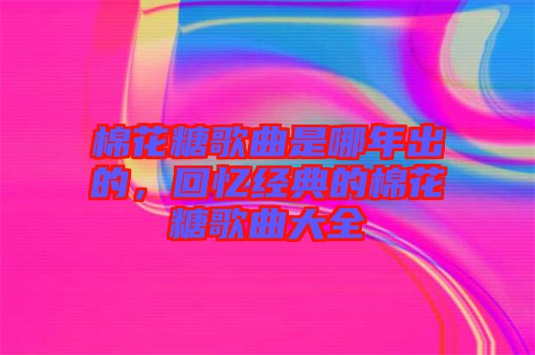 棉花糖歌曲是哪年出的，回憶經(jīng)典的棉花糖歌曲大全