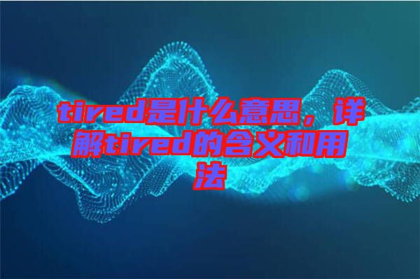 tired是什么意思，詳解tired的含義和用法