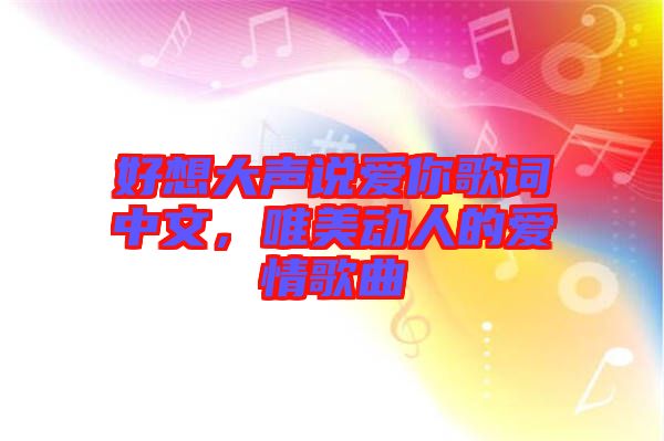 好想大聲說愛你歌詞中文，唯美動(dòng)人的愛情歌曲