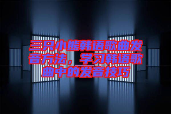 三只小熊韓語歌曲發(fā)音方法，學(xué)習(xí)韓語歌曲中的發(fā)音技巧