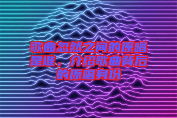 歌曲忽然之間的原唱是誰，介紹歌曲背后的原唱身份