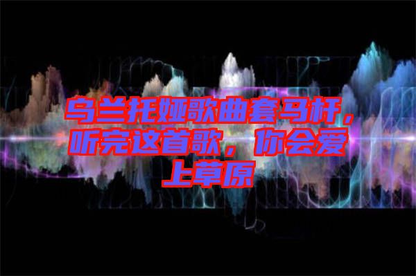 烏蘭托婭歌曲套馬桿，聽(tīng)完這首歌，你會(huì)愛(ài)上草原