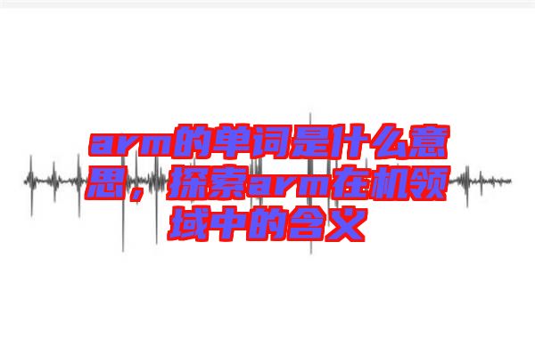 arm的單詞是什么意思，探索arm在機(jī)領(lǐng)域中的含義