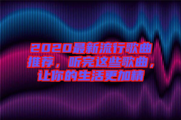 2020最新流行歌曲推薦，聽完這些歌曲，讓你的生活更加精